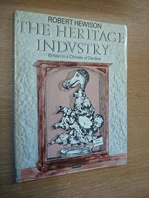 The Heritage Industry: Britain in a Climate of Decline by Robert Hewison