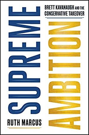 Supreme Ambition: Brett Kavanaugh and the Conservative Takeover by Ruth Marcus