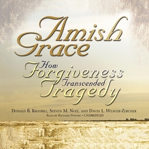 Amish Grace: How Forgiveness Transcended Tragedy by David L. Weaver-Zercher, Steven M. Nolt, Donald B. Kraybill