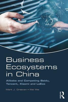 Business Ecosystems in China: Alibaba and Competing Baidu, Tencent, Xiaomi and Leeco by Wei Wei, Mark J. Greeven