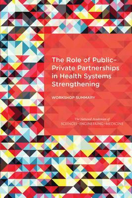 The Role of Public-Private Partnerships in Health Systems Strengthening: Workshop Summary by Institute of Medicine, Board on Global Health, National Academies of Sciences Engineeri