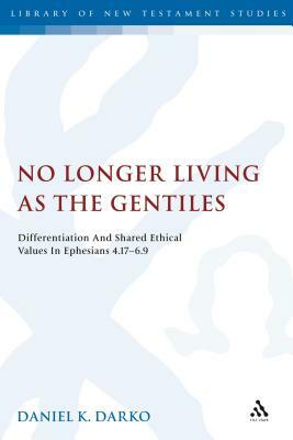 No Longer Living as the Gentiles: Differentiation and Shared Ethical Values in Ephesians 4:17-6:9 by Daniel K. Darko