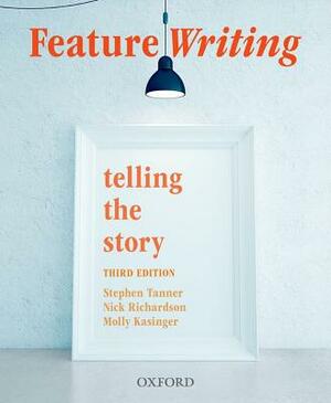 Feature Writing: Telling the Story by Stephen Tanner, Nick Richardson, Molly Kasinger