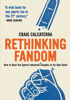 Rethinking Fandom: How to Beat the Sports-Industrial Complex at Its Own Game by Craig Calcaterra