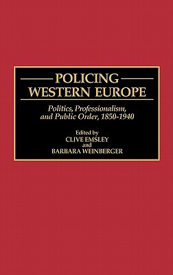 Policing Western Europe: Politics, Professionalism, and Public Order, 1850-1940 by Barbara Weinberger, Clive Emsley