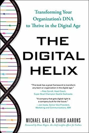 The Digital Helix: Transforming Your Organization's DNA to Thrive in the Digital Age by Chris Aarons, Michael Gale