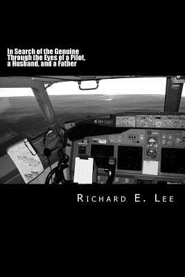 In Search of the Genuine Through the Eyes of a Pilot, a Husband, and a Father by Richard E. Lee