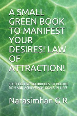 A Small Green Book to Manifest Your Desires! Law of Attraction!: Six Effective Techniques to Become Rich and Achieve Any Goals in Life! by Narasimhan G. R.