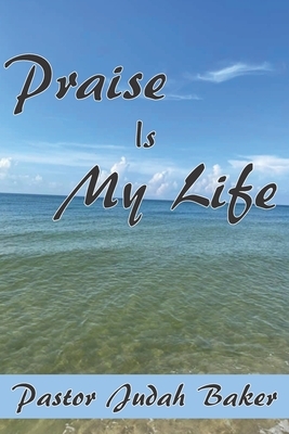 Praise Is My Life by Judah J. Baker