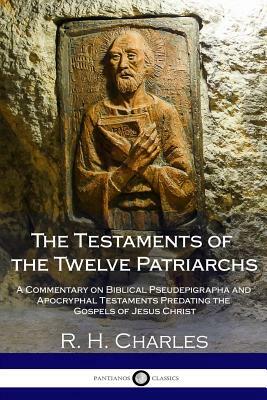 The Testaments of the Twelve Patriarchs: A Commentary on Biblical Pseudepigrapha and Apocryphal Testaments Predating the Gospels of Jesus Christ by R. H. Charles