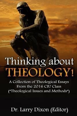 Thinking about Theology!: A Collection of Theological Essays From the 2016 CIU Class (?Theological Issues and Methods?) by Larry Dixon