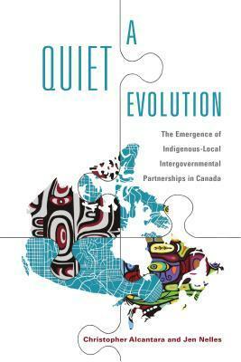 A Quiet Evolution: The Emergence of Indigenous-Local Intergovernmental Partnerships in Canada by Christopher Alcantara, Jen Nelles