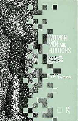 Women, Men and Eunuchs: Gender in Byzantium by Elizabeth James