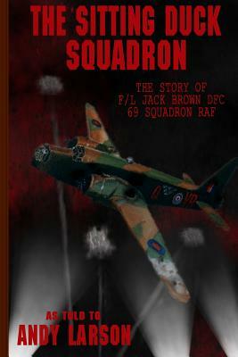 The Sitting Duck Squadron: The Story of F/L Jack Brown DFC, 69 Squadron RAF by Andy Larson