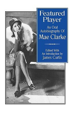 Featured Player: An Oral Autobiography of Mae Clarke by James Curtis