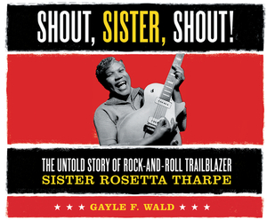 Shout, Sister, Shout!: The Untold Story of Rock-And-Roll Trailblazer Sister Rosetta Tharpe by Gayle F. Wald