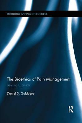 The Bioethics of Pain Management: Beyond Opioids by Daniel S. Goldberg