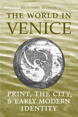 World in Venice: Print, the City, and Early Modern Identity by Bronwen Wilson