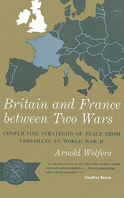 Britain and France Between Two Wars: Conflicting Strategies of Peace from Versailles to World War II by Arnold Wolfers