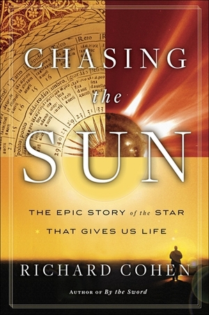 Chasing the Sun: A Cultural and Scientific History of the Star That Gives Us Life by Richard A. Cohen