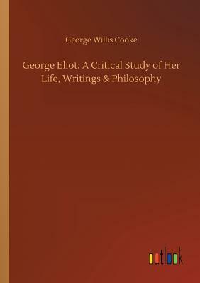 George Eliot: A Critical Study of Her Life, Writings & Philosophy by George Willis Cooke