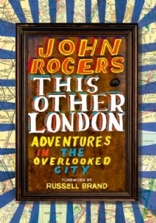 This Other London: Adventures in the Overlooked City by John Rogers
