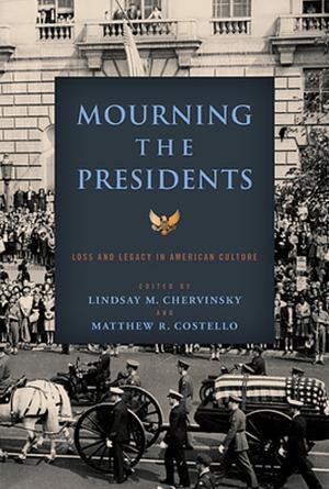Mourning the Presidents: Loss and Legacy in American Culture by Lindsay M. Chervinsky, Matthew R. Costello