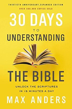 30 Days to Understanding the Bible, 30th Anniversary: Unlock the Scriptures in 15 minutes a day by Max Anders