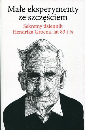 Małe eksperymenty ze szczęściem. Sekretny dziennik Hendrika Groena, lat 83 i ¼ by Hendrik Groen