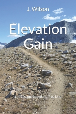 Elevation Gain: Life Lessons above the Tree Line by J. Wilson