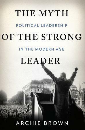 The Myth of the Strong Leader: Political Leadership in the Modern Age by Archie Brown