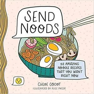 Send Noods: 50 Amazing Noodle Recipes That You Want Right Now by Chloe Godot