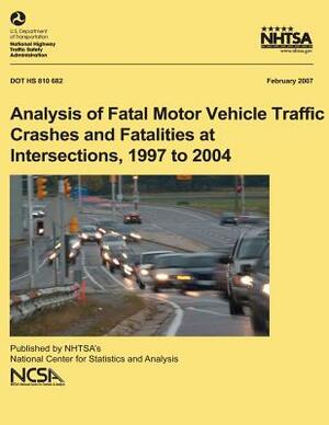 Analysis of Fatal Motor Vehicle Traffic Crashes and Fatalities at Intersections, 1997 to 2004: NHTSA Technical Report DOT HS 810 682 by National Highway Traffic Safety Administ