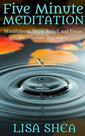 Five Minute Meditation: Mindfulness, Stress Relief, and Focus for Absolute Beginners by Lisa Shea