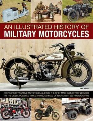 An Illustrated History of Military Motorcycles: 100 Years of Wartime Motorcycles, from the First Machines of World War I to the Diesel-Powered Types a by Pat Ware