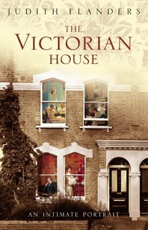 The Victorian House: Domestic Life from Childbirth to Deathbed by Judith Flanders
