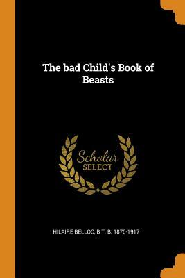 The Bad Child's Book of Beasts by B. T. B. 1870-1917, Hilaire Belloc