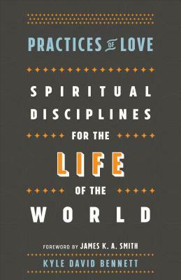 Practices of Love: Spiritual Disciplines for the Life of the World by Kyle David Bennett