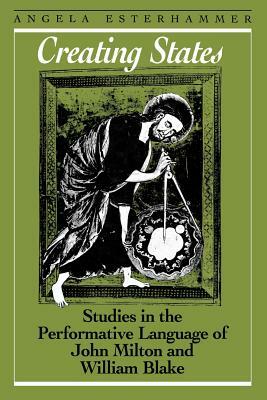 Creating States: Studies in the Performative Language of John Milton and William Blake by Angela Esterhammer