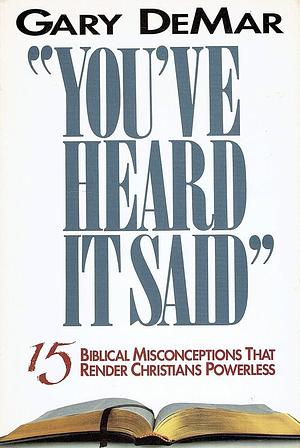 You've Heard It Said: 15 Biblical Interpretations That Render Christians Powerless by Gary DeMar