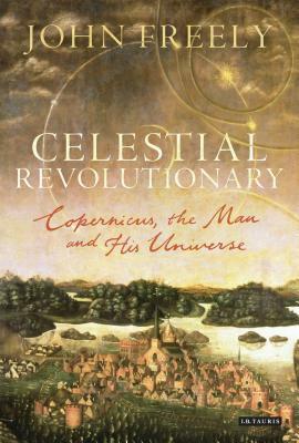 Celestial Revolutionary: Copernicus, the Man and His Universe by John Freely