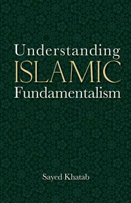 Understanding Islamic Fundamentalism: The Theological and Ideological Basis of Al-Qa'ida's Political Tactics by Sayed Khatab