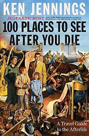 100 Places to See After You Die: A Travel Guide to the Afterlife by Ken Jennings