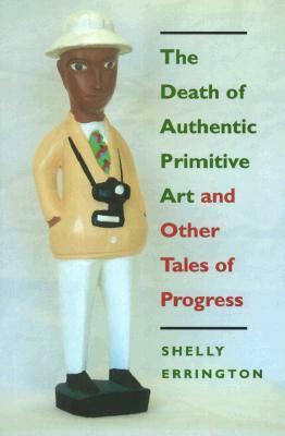 The Death of Authentic Primitive Art: And Other Tales of Progress by Shelly Errington, University of California Press