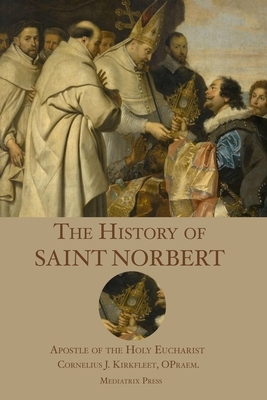 The History of St. Norbert: Apostle of the Holy Eucharist by Cornelius J. Kirkfleet