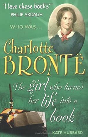 Charlotte Brontë: The Girl Who Turned Her Life Into A Book by Kate Hubbard