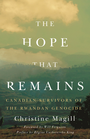 The Hope That Remains: Canadian Survivors of the Rwandan Genocide by Will Ferguson, Christine Magill