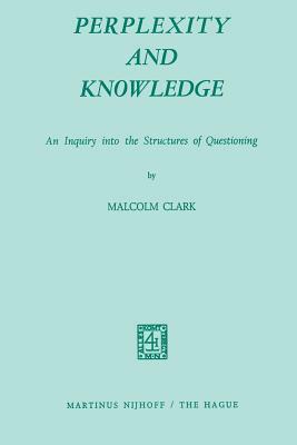Perplexity and Knowledge: An Inquiry Into the Structures of Questioning by M. Clark