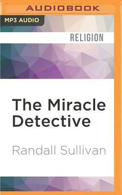 The Miracle Detective: An Investigative Reporter Sets Out to Examine How the Catholic Church Investigates Holy Visions and Discovers His Own by Randall Sullivan