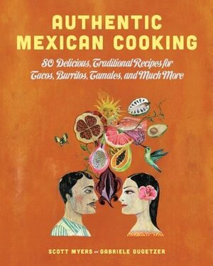 Authentic Mexican Cooking: 80 Delicious, Traditional Recipes for Tacos, Burritos, Tamales, and Much More by Scott Myers